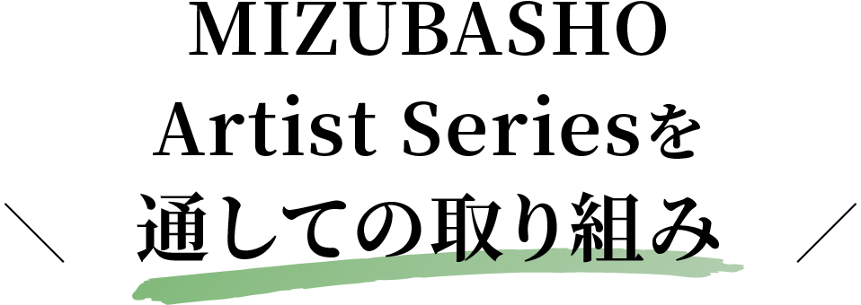 MIZUBASHO Artist Seriesを通しての取り組み